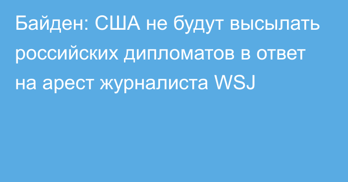 Байден: США не будут высылать российских дипломатов в ответ на арест журналиста WSJ