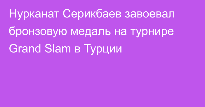 Нурканат Серикбаев завоевал бронзовую медаль на турнире Grand Slam в Турции