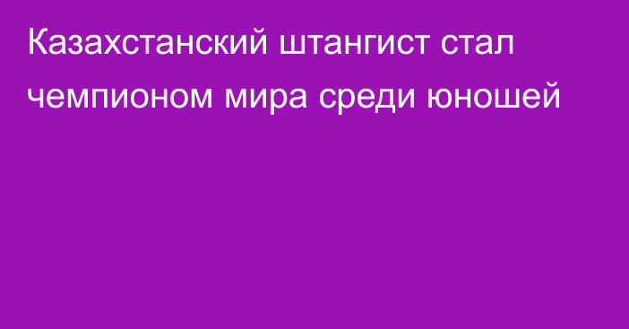 Казахстанский штангист стал чемпионом мира среди юношей