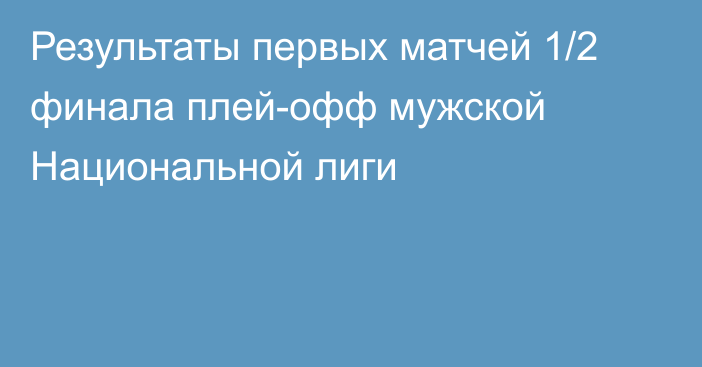 Результаты первых матчей 1/2 финала плей-офф мужской Национальной лиги