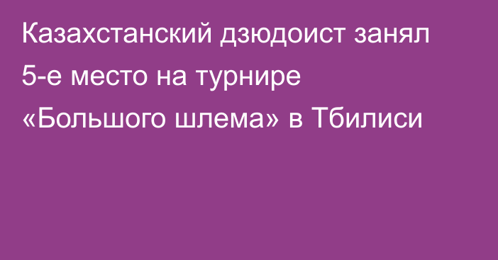 Казахстанский дзюдоист занял 5-е место на турнире «Большого шлема» в Тбилиси