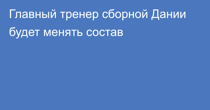 Главный тренер сборной Дании будет менять состав