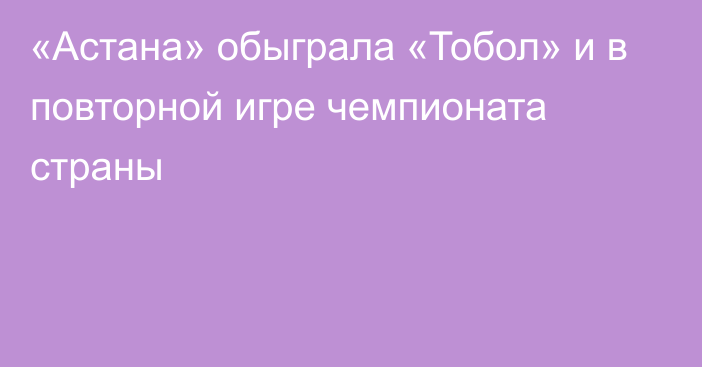 «Астана» обыграла «Тобол» и в повторной игре чемпионата страны