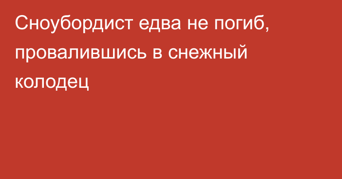 Сноубордист едва не погиб, провалившись в снежный колодец