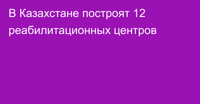 В Казахстане построят 12 реабилитационных центров