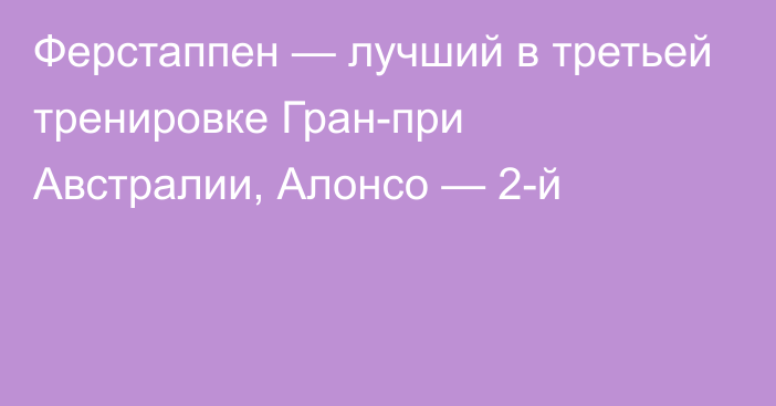 Ферстаппен — лучший в третьей тренировке Гран-при Австралии, Алонсо — 2-й