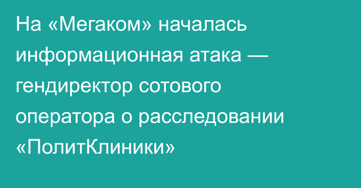 На «Мегаком» началась информационная атака — гендиректор сотового оператора о расследовании «ПолитКлиники»