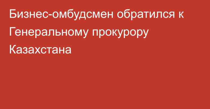 Бизнес-омбудсмен обратился к Генеральному прокурору Казахстана