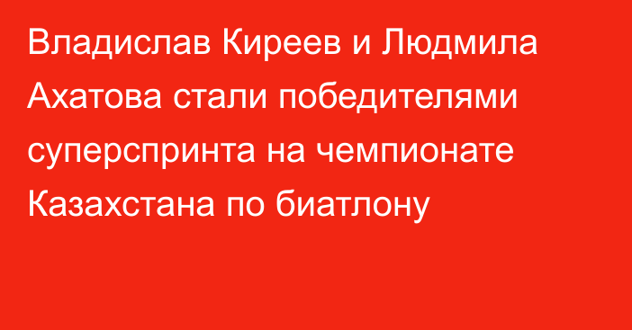 Владислав Киреев и Людмила Ахатова стали победителями суперспринта на чемпионате Казахстана по биатлону