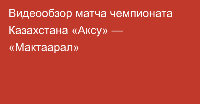 Видеообзор матча чемпионата Казахстана «Аксу» — «Мактаарал»