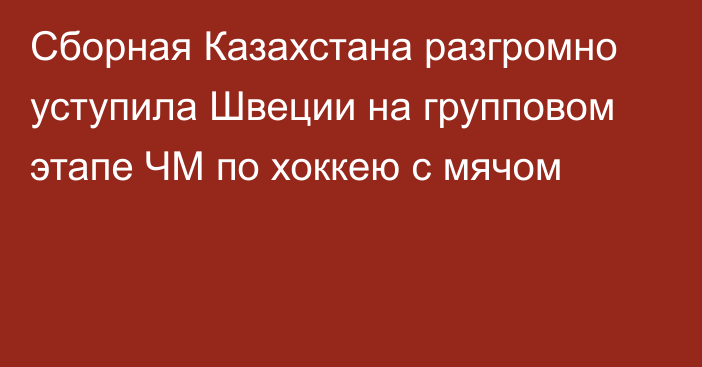 Сборная Казахстана разгромно уступила Швеции на групповом этапе ЧМ по хоккею с мячом