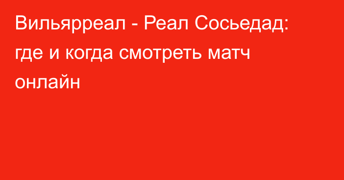 Вильярреал -  Реал Сосьедад: где и когда смотреть матч онлайн