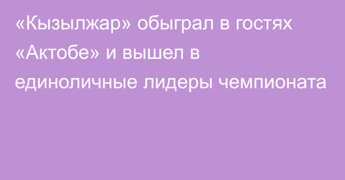 «Кызылжар» обыграл в гостях «Актобе» и вышел в единоличные лидеры чемпионата