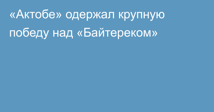 «Актобе» одержал крупную победу над «Байтереком»