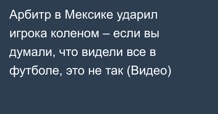 Арбитр в Мексике ударил игрока коленом – если вы думали, что видели все в футболе, это не так (Видео)