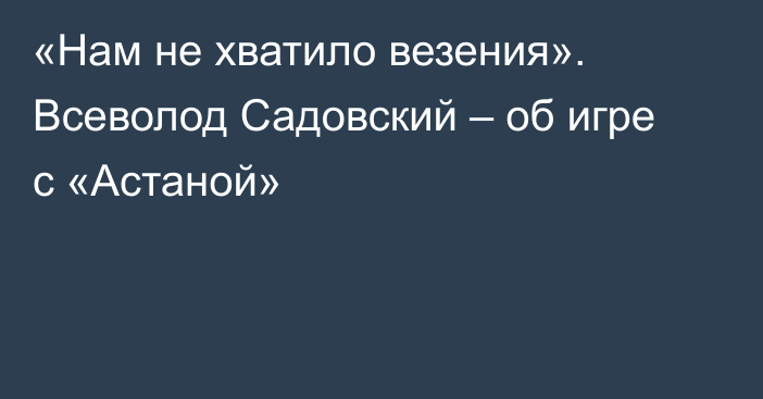 «Нам не хватило везения». Всеволод Садовский – об игре с «Астаной»