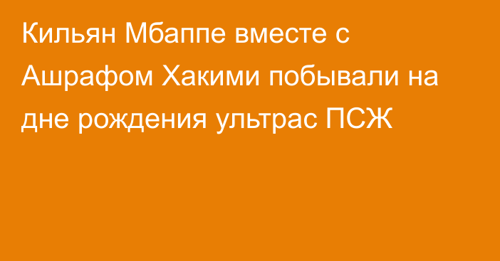 Кильян Мбаппе вместе с Ашрафом Хакими побывали на дне рождения ультрас ПСЖ