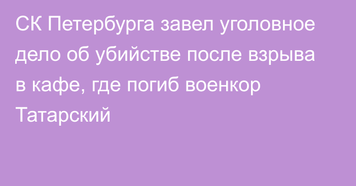 СК Петербурга завел уголовное дело об убийстве после взрыва в кафе, где погиб военкор Татарский