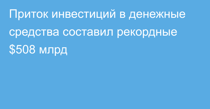 Приток инвестиций в денежные средства составил рекордные $508 млрд