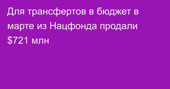 Для трансфертов в бюджет в марте из Нацфонда продали $721 млн