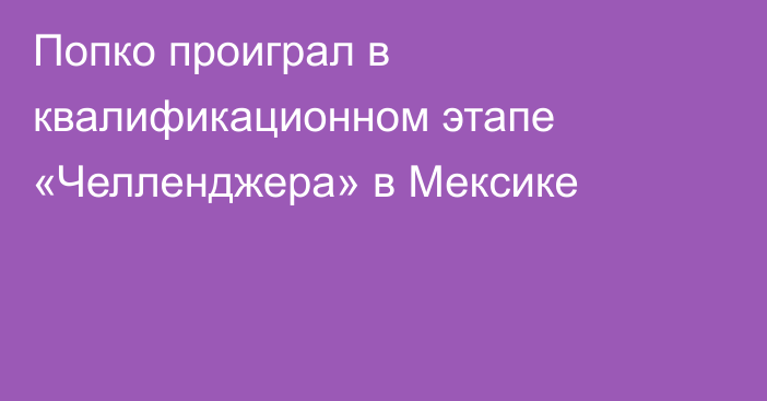 Попко проиграл в квалификационном этапе «Челленджера» в Мексике