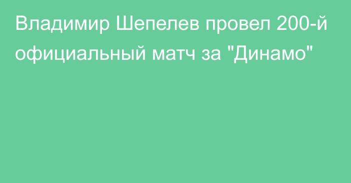 Владимир Шепелев провел 200-й официальный матч за 