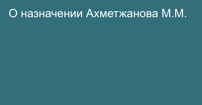 О назначении Ахметжанова М.М.