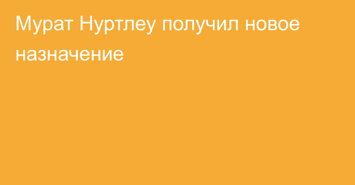 Мурат Нуртлеу получил новое назначение