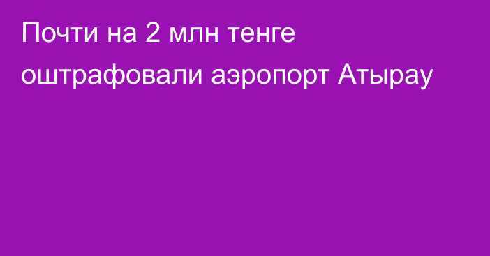 Почти на 2 млн тенге оштрафовали аэропорт Атырау