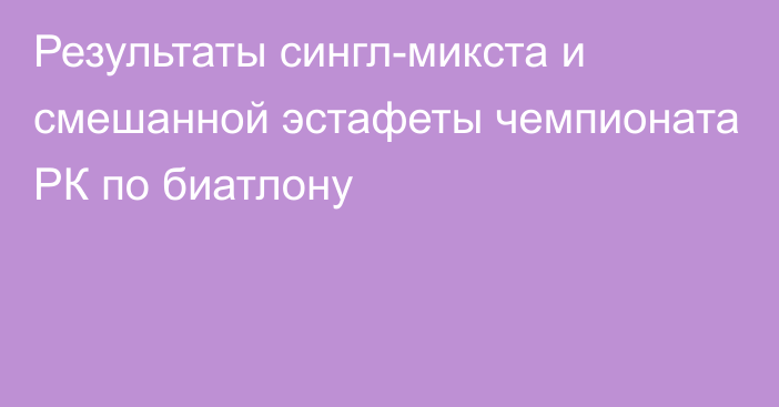 Результаты сингл-микста и смешанной эстафеты чемпионата РК по биатлону