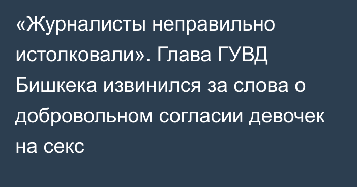 «Журналисты неправильно истолковали». Глава ГУВД Бишкека извинился за слова о добровольном согласии девочек на секс