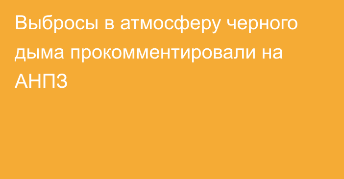 Выбросы в атмосферу черного дыма прокомментировали на АНПЗ