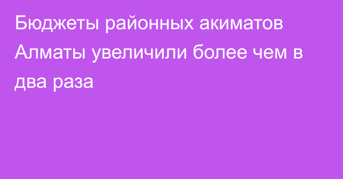 Бюджеты районных акиматов Алматы увеличили более чем в два раза