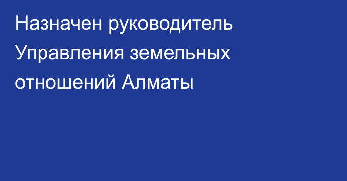 Назначен руководитель Управления земельных отношений Алматы