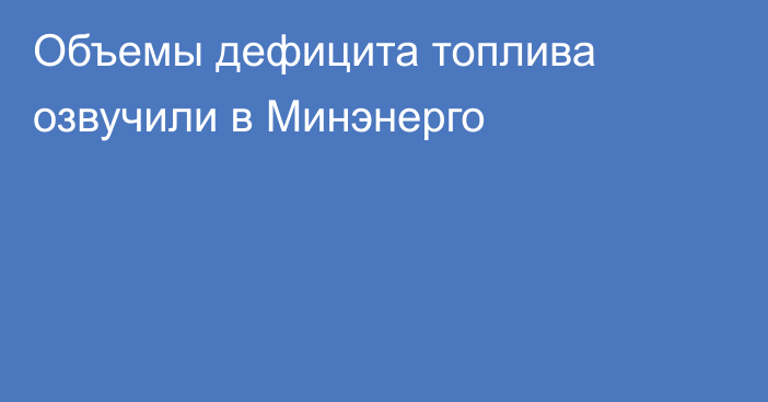 Объемы дефицита топлива озвучили в  Минэнерго