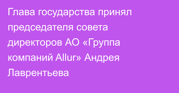 Глава государства принял председателя совета директоров АО «Группа компаний Allur» Андрея Лаврентьева