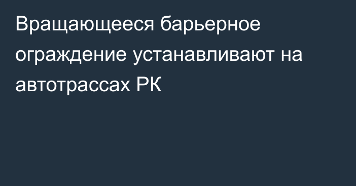 Вращающееся барьерное ограждение устанавливают на автотрассах РК