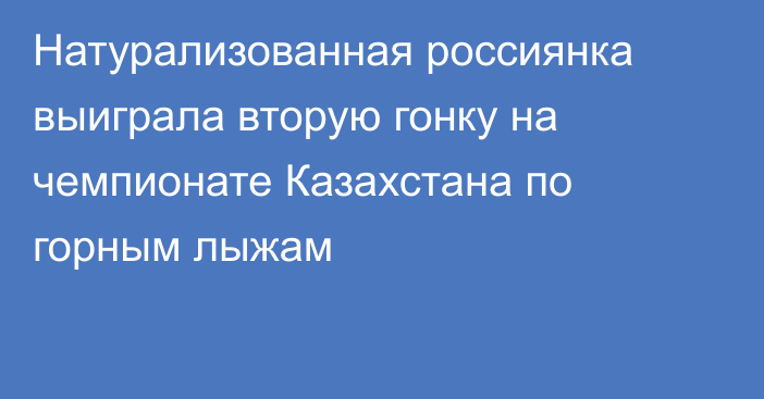 Натурализованная россиянка выиграла вторую гонку на чемпионате Казахстана по горным лыжам