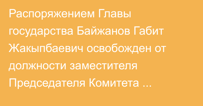 Распоряжением Главы государства Байжанов Габит Жакыпбаевич освобожден от должности заместителя Председателя Комитета национальной безопасности Республики Казахстан – директора Службы внешней разведки