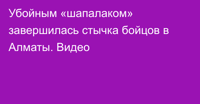 Убойным «шапалаком» завершилась стычка бойцов в Алматы. Видео