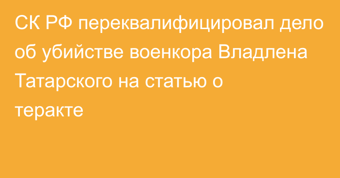 СК РФ переквалифицировал дело об убийстве военкора Владлена Татарского на статью о теракте