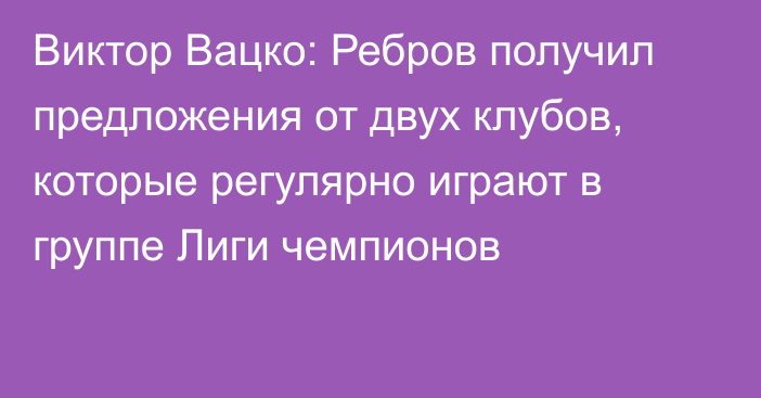 Виктор Вацко: Ребров получил предложения от двух клубов, которые регулярно играют в группе Лиги чемпионов