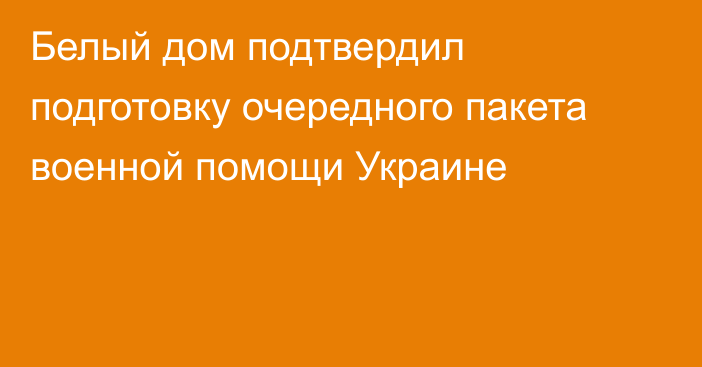 Белый дом подтвердил подготовку очередного пакета военной помощи Украине