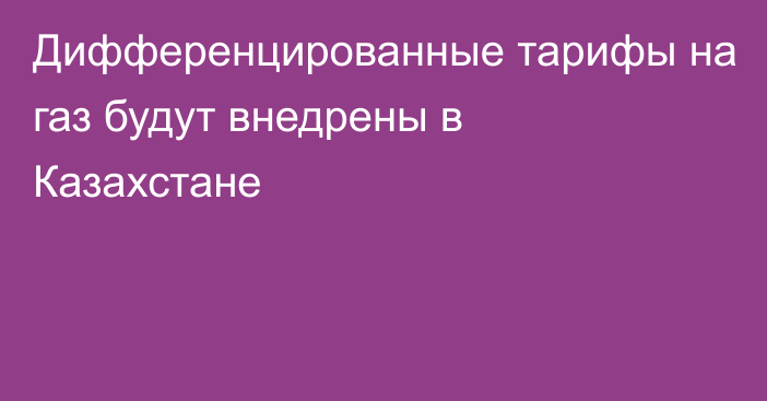 Дифференцированные тарифы на газ будут внедрены в Казахстане