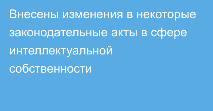 Внесены изменения в  некоторые законодательные акты в сфере интеллектуальной собственности