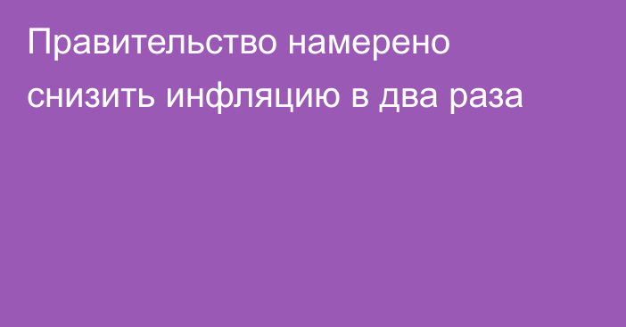 Правительство намерено снизить инфляцию в два раза