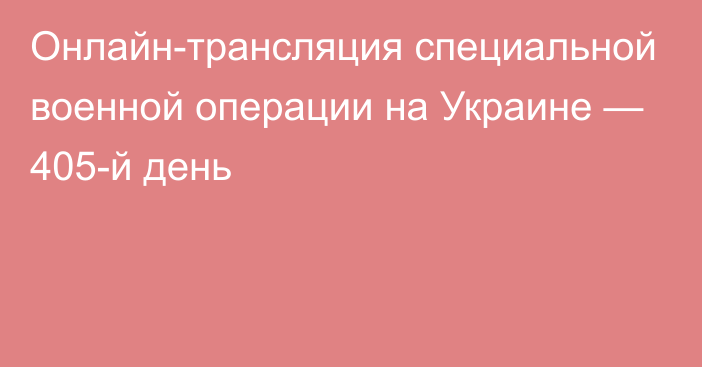 Онлайн-трансляция специальной военной операции на Украине — 405-й день