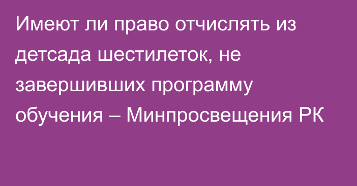 Имеют ли право отчислять из детсада шестилеток, не завершивших программу обучения – Минпросвещения РК