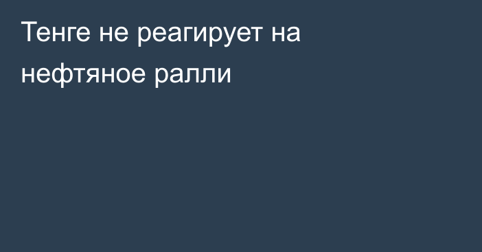 Тенге не реагирует на нефтяное ралли