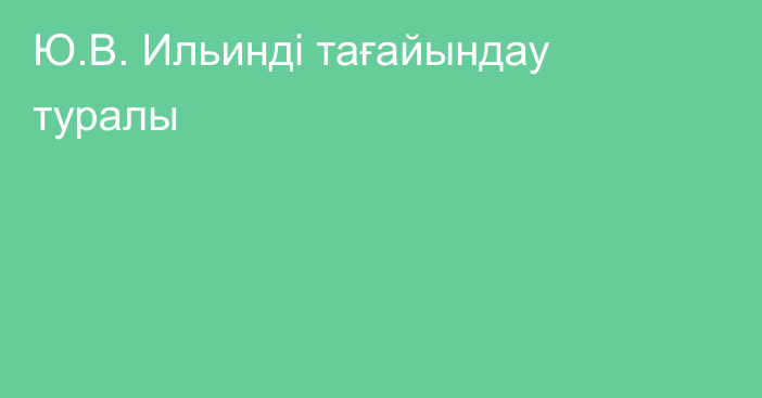 Ю.В. Ильинді тағайындау туралы